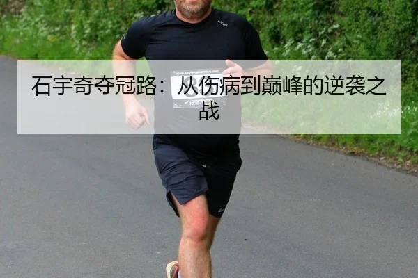 石宇奇夺冠路：从伤病到巅峰的逆袭之战